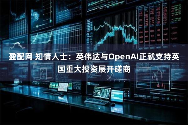 盈配网 知情人士:英伟达与OpenAI正就支持英国重大投资展开磋商
