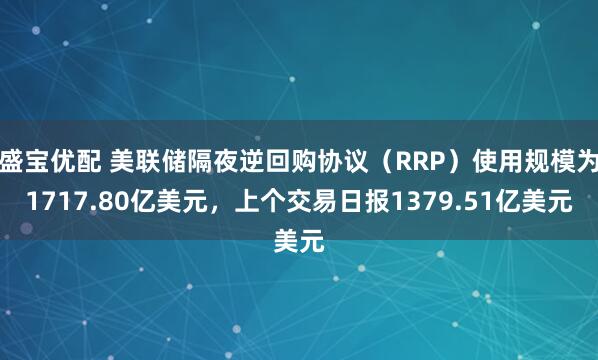 盛宝优配 美联储隔夜逆回购协议（RRP）使用规模为1717.80亿美元，上个交易日报1379.51亿美元