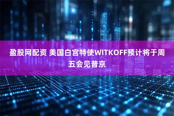 盈股网配资 美国白宫特使WITKOFF预计将于周五会见普京