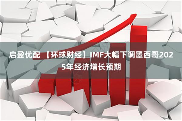 启盈优配 【环球财经】IMF大幅下调墨西哥2025年经济增长预期