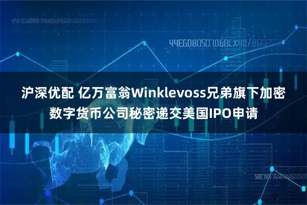 沪深优配 亿万富翁Winklevoss兄弟旗下加密数字货币公司秘密递交美国IPO申请