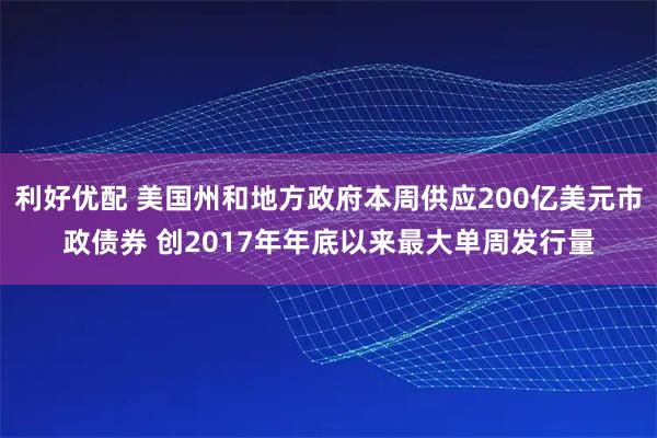 利好优配 美国州和地方政府本周供应200亿美元市政债券 创2017年年底以来最大单周发行量