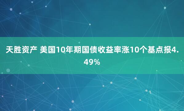 天胜资产 美国10年期国债收益率涨10个基点报4.49%