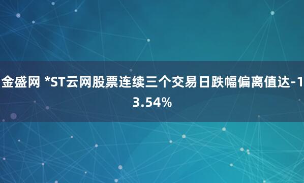 金盛网 *ST云网股票连续三个交易日跌幅偏离值达-13.54%