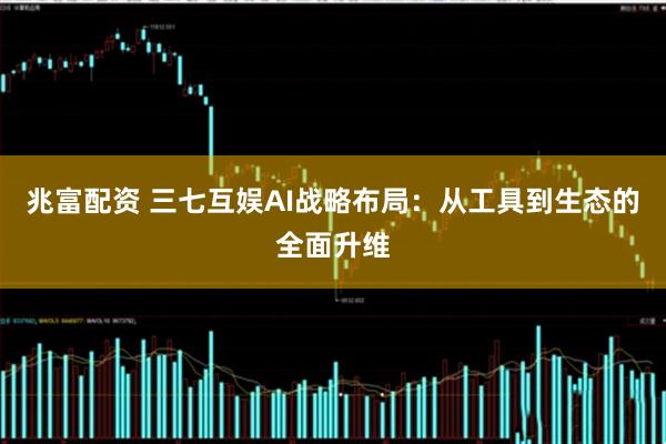 兆富配资 三七互娱AI战略布局:从工具到生态的全面升维