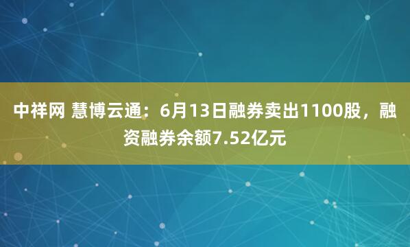 中祥网 慧博云通:6月13日融券卖出1100股,融资融券余额7.52亿元