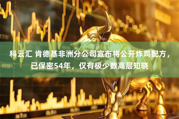 科云汇 肯德基非洲分公司宣布将公开炸鸡配方,已保密54年,仅有极少数高层知晓