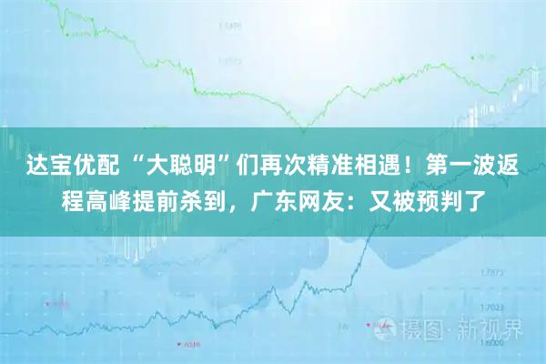 达宝优配 “大聪明”们再次精准相遇!第一波返程高峰提前杀到,广东网友:又被预判了