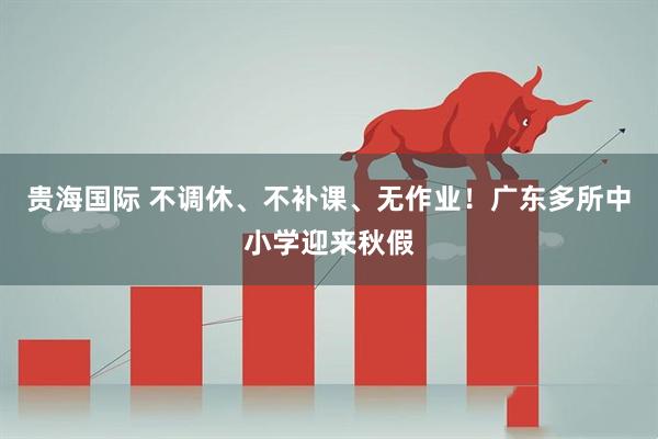 贵海国际 不调休、不补课、无作业!广东多所中小学迎来秋假