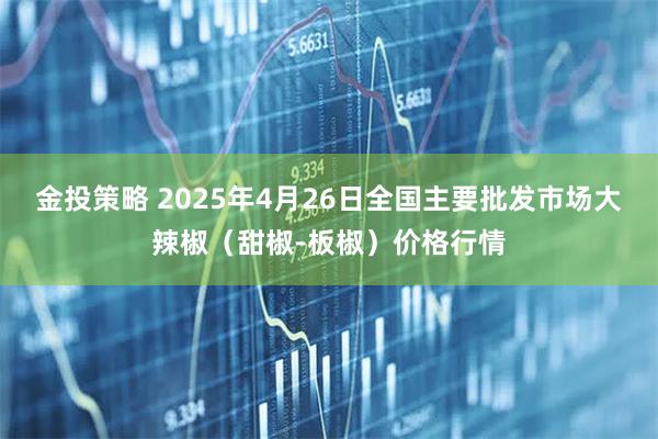 金投策略 2025年4月26日全国主要批发市场大辣椒（甜椒-板椒）价格行情