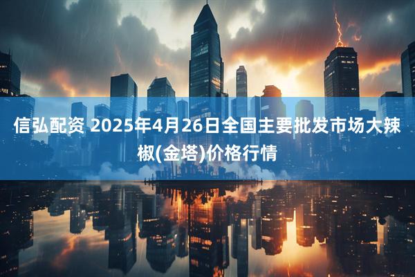 信弘配资 2025年4月26日全国主要批发市场大辣椒(金塔)价格行情