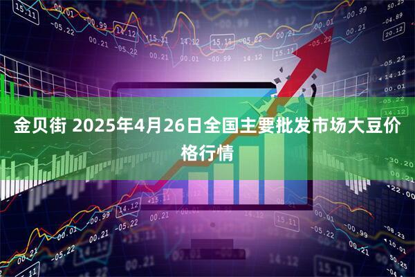 金贝街 2025年4月26日全国主要批发市场大豆价格行情