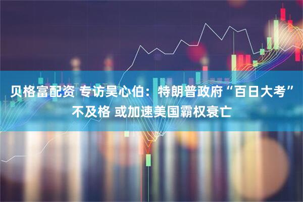 贝格富配资 专访吴心伯：特朗普政府“百日大考”不及格 或加速美国霸权衰亡