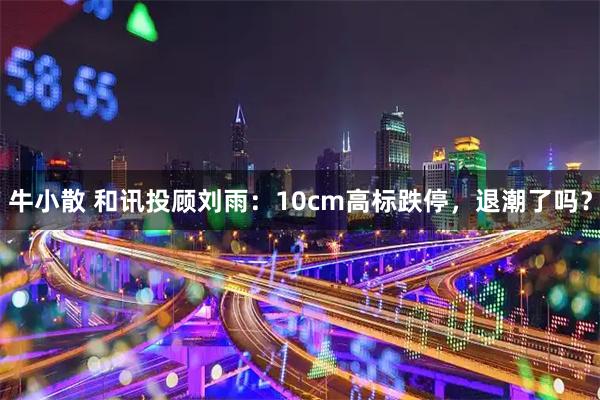 牛小散 和讯投顾刘雨：10cm高标跌停，退潮了吗？