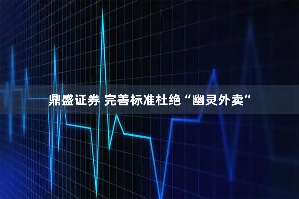 鼎盛证券 完善标准杜绝“幽灵外卖”