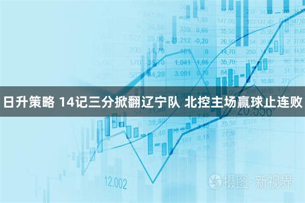 日升策略 14记三分掀翻辽宁队 北控主场赢球止连败