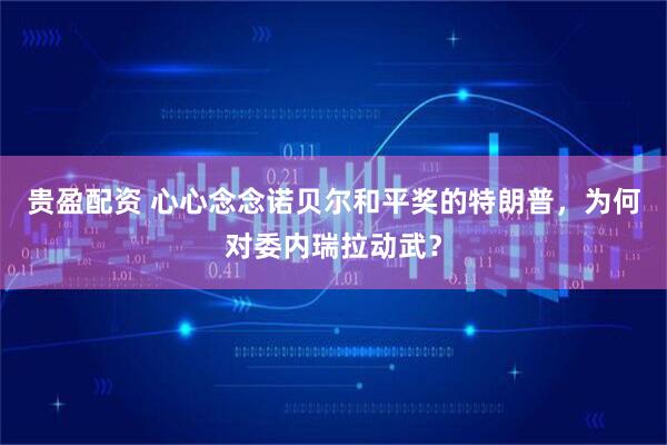 贵盈配资 心心念念诺贝尔和平奖的特朗普，为何对委内瑞拉动武？
