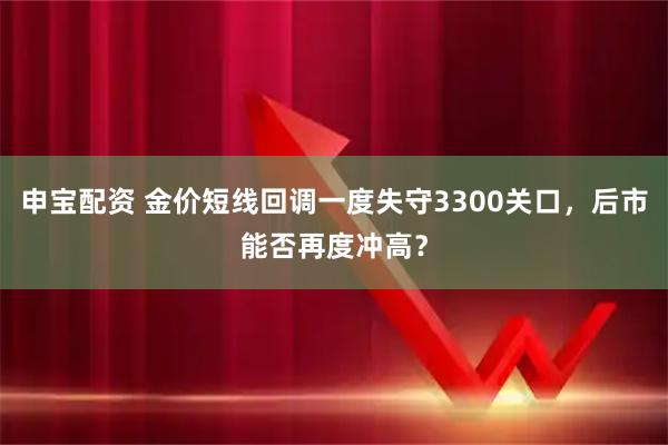 申宝配资 金价短线回调一度失守3300关口，后市能否再度冲高？