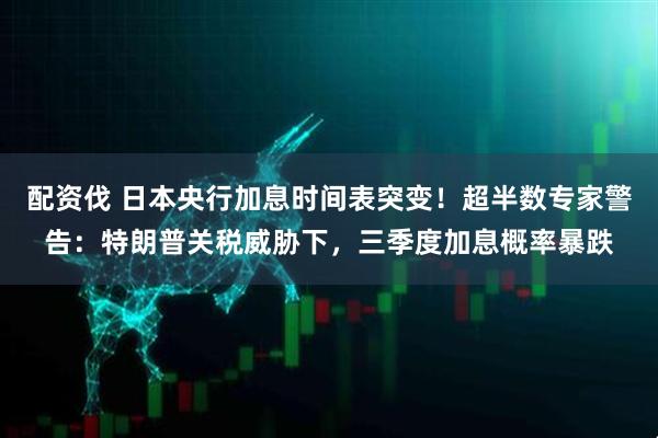 配资伐 日本央行加息时间表突变！超半数专家警告：特朗普关税威胁下，三季度加息概率暴跌