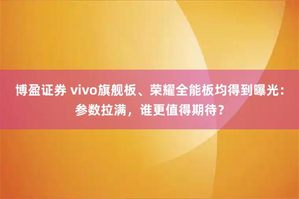 博盈证券 vivo旗舰板、荣耀全能板均得到曝光:参数拉满,谁更值得期待?