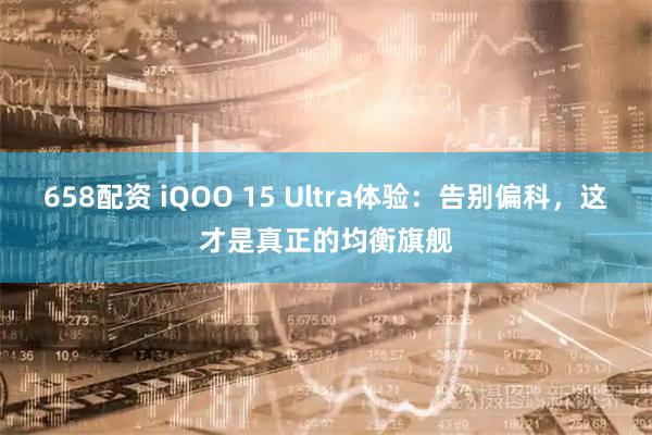 658配资 iQOO 15 Ultra体验:告别偏科,这才是真正的均衡旗舰