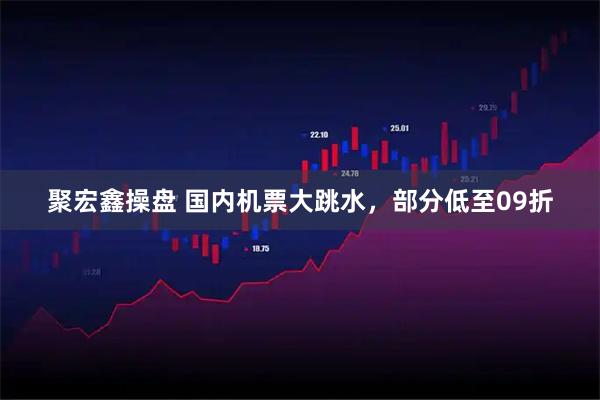 聚宏鑫操盘 国内机票大跳水，部分低至09折