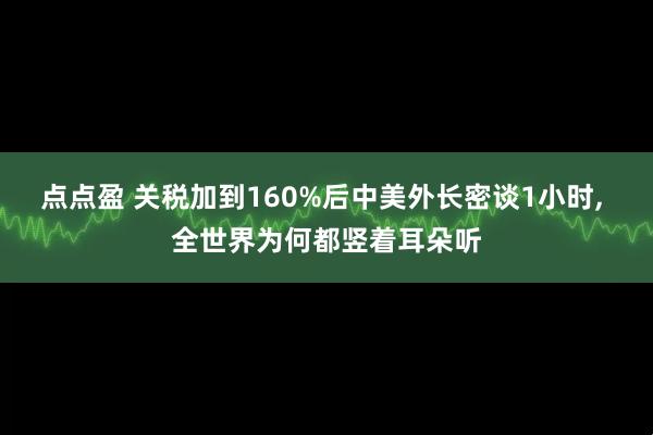 点点盈 关税加到160%后中美外长密谈1小时, 全世界为何都竖着耳朵听