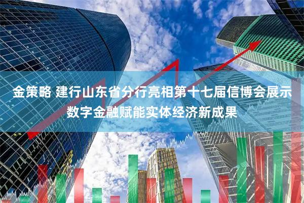 金策略 建行山东省分行亮相第十七届信博会展示数字金融赋能实体经济新成果