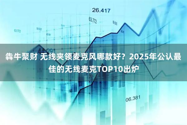 犇牛聚财 无线夹领麦克风哪款好?2025年公认最佳的无线麦克TOP10出炉