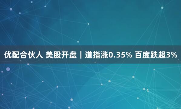 优配合伙人 美股开盘|道指涨0.35% 百度跌超3%
