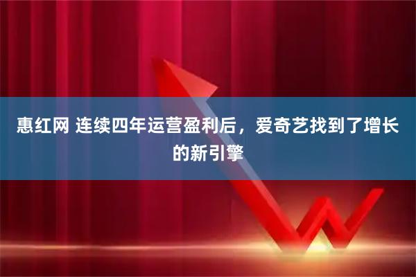 惠红网 连续四年运营盈利后,爱奇艺找到了增长的新引擎