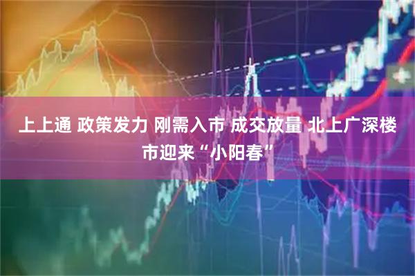 上上通 政策发力 刚需入市 成交放量 北上广深楼市迎来“小阳春”
