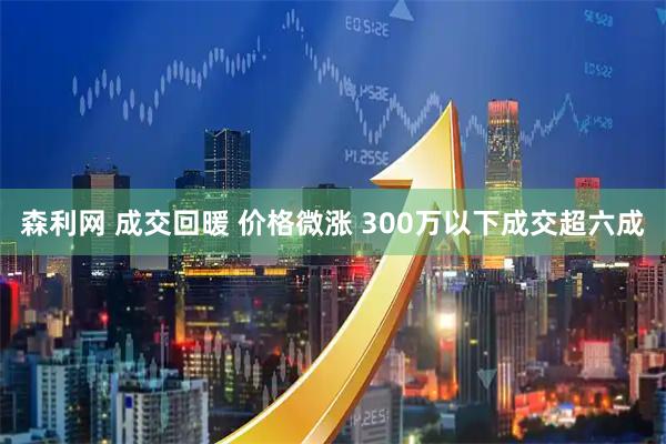 森利网 成交回暖 价格微涨 300万以下成交超六成