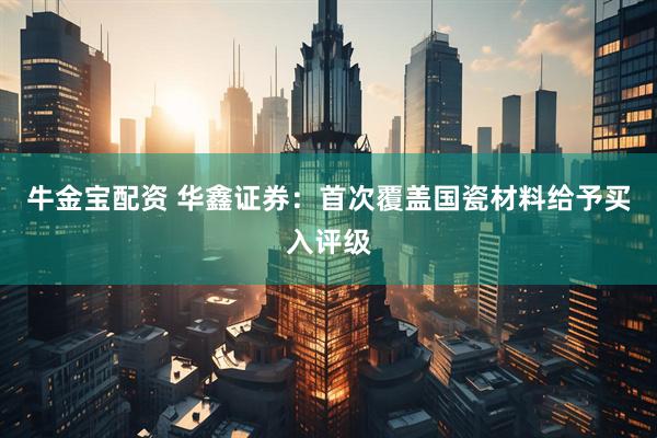 牛金宝配资 华鑫证券：首次覆盖国瓷材料给予买入评级