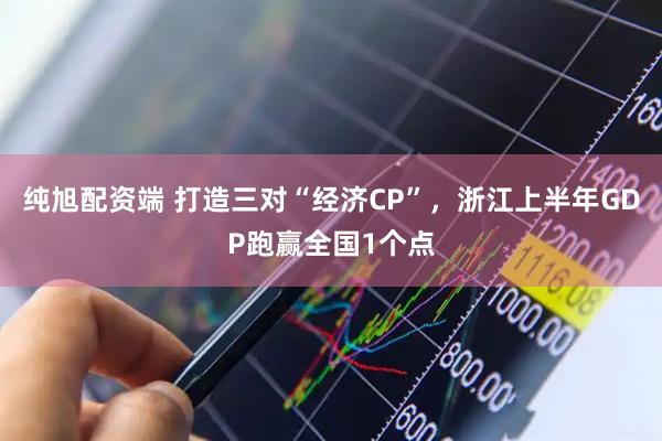 纯旭配资端 打造三对“经济CP”，浙江上半年GDP跑赢全国1个点